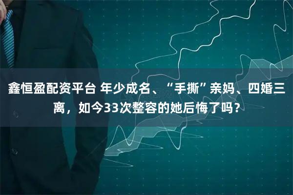 鑫恒盈配资平台 年少成名、“手撕”亲妈、四婚三离,如今33次整容的她后悔了吗?
