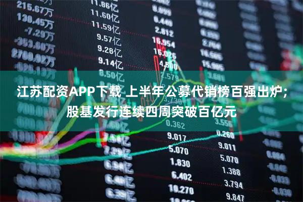 江苏配资APP下载 上半年公募代销榜百强出炉;股基发行连续四周突破百亿元