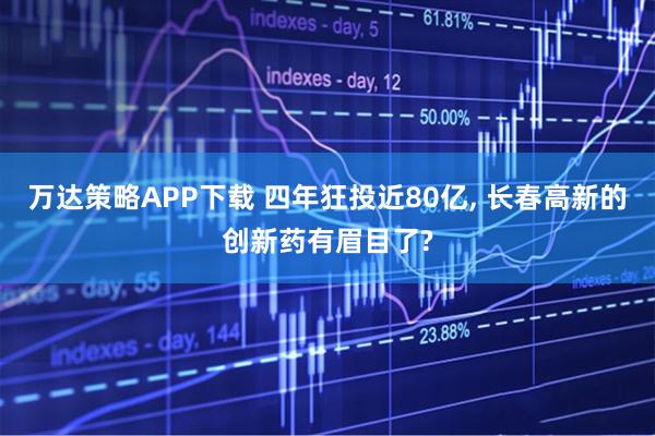 万达策略APP下载 四年狂投近80亿, 长春高新的创新药有眉目了?