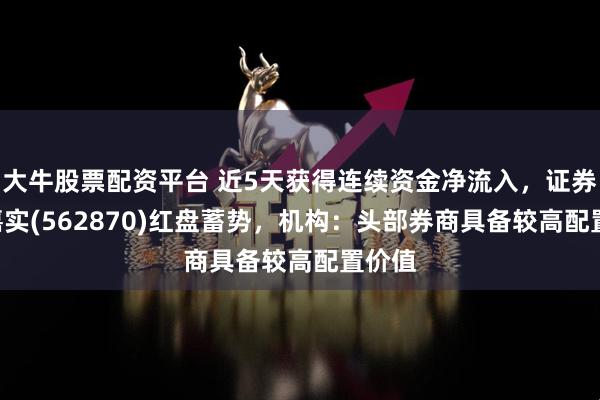大牛股票配资平台 近5天获得连续资金净流入,证券ETF嘉实(562870)红盘蓄势,机构:头部券商具备较高配置价值