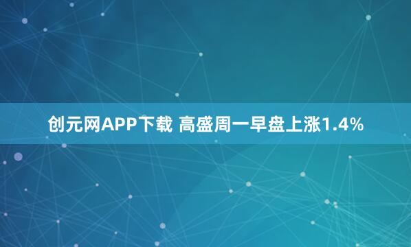 创元网APP下载 高盛周一早盘上涨1.4%