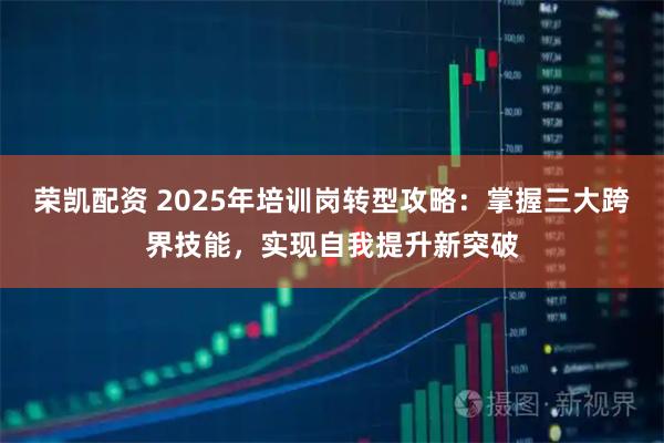 荣凯配资 2025年培训岗转型攻略:掌握三大跨界技能,实现自我提升新突破