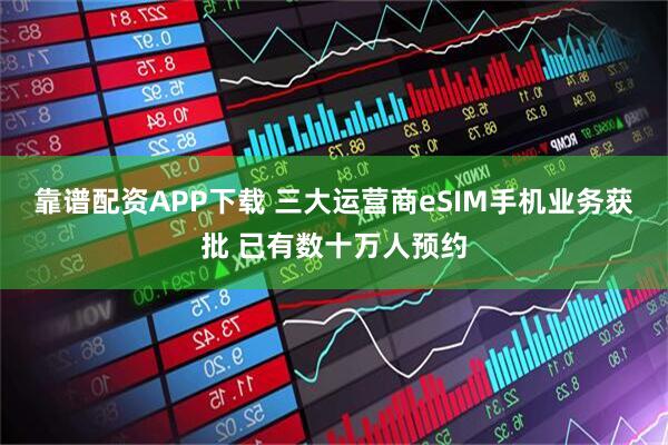 靠谱配资APP下载 三大运营商eSIM手机业务获批 已有数十万人预约