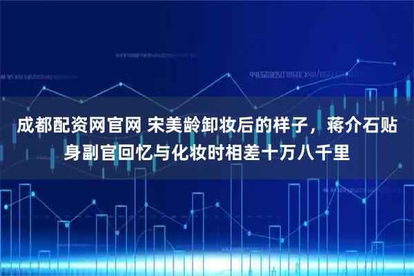 成都配资网官网 宋美龄卸妆后的样子，蒋介石贴身副官回忆与化妆时相差十万八千里