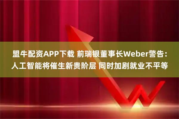 盟牛配资APP下载 前瑞银董事长Weber警告:人工智能将催生新贵阶层 同时加剧就业不平等