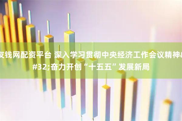 友钱网配资平台 深入学习贯彻中央经济工作会议精神 奋力开创“十五五”发展新局