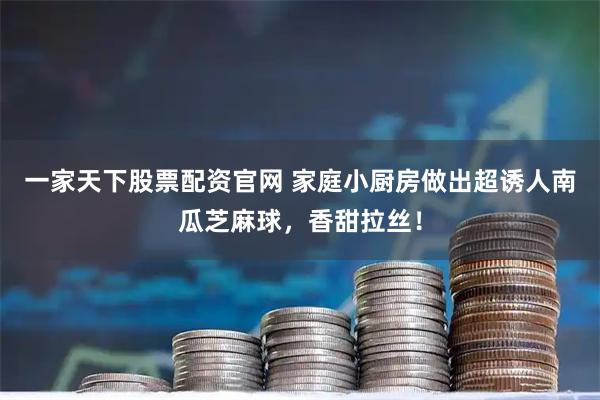 一家天下股票配资官网 家庭小厨房做出超诱人南瓜芝麻球,香甜拉丝!