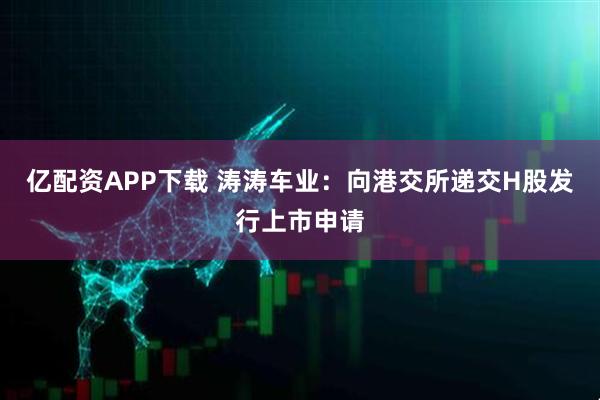 亿配资APP下载 涛涛车业：向港交所递交H股发行上市申请