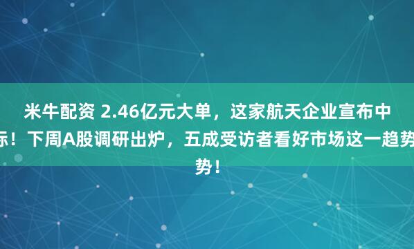 米牛配资 2.46亿元大单，这家航天企业宣布中标！下周A股调研出炉，五成受访者看好市场这一趋势！