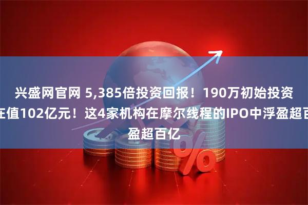 兴盛网官网 5,385倍投资回报!190万初始投资现在值102亿元!这4家机构在摩尔线程的IPO中浮盈超百亿