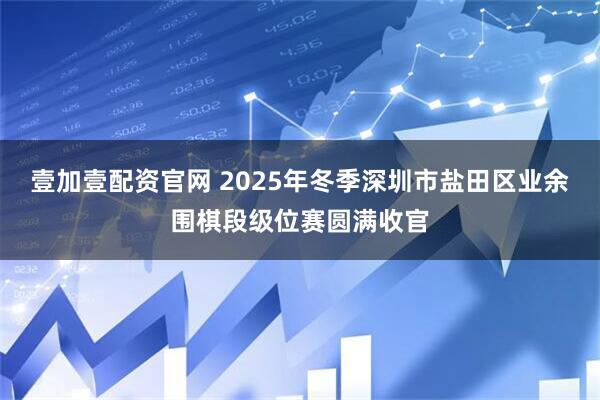 壹加壹配资官网 2025年冬季深圳市盐田区业余围棋段级位赛圆满收官