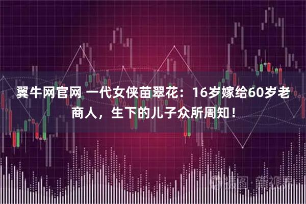 翼牛网官网 一代女侠苗翠花：16岁嫁给60岁老商人，生下的儿子众所周知！