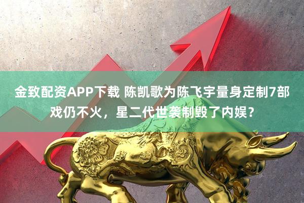 金致配资APP下载 陈凯歌为陈飞宇量身定制7部戏仍不火，星二代世袭制毁了内娱？