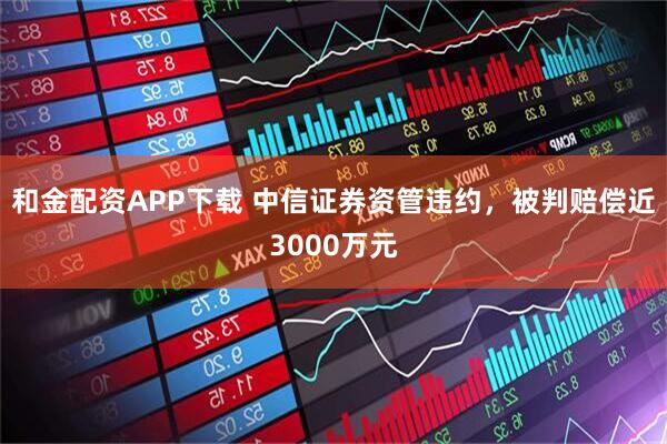 和金配资APP下载 中信证券资管违约，被判赔偿近3000万元