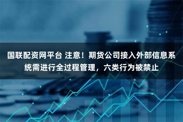 国联配资网平台 注意!期货公司接入外部信息系统需进行全过程管理,六类行为被禁止