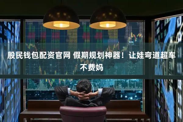 股民钱包配资官网 假期规划神器！让娃弯道超车不费妈