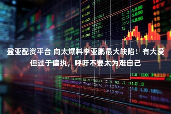 盈亚配资平台 向太爆料李亚鹏最大缺陷！有大爱但过于偏执，呼吁不要太为难自己