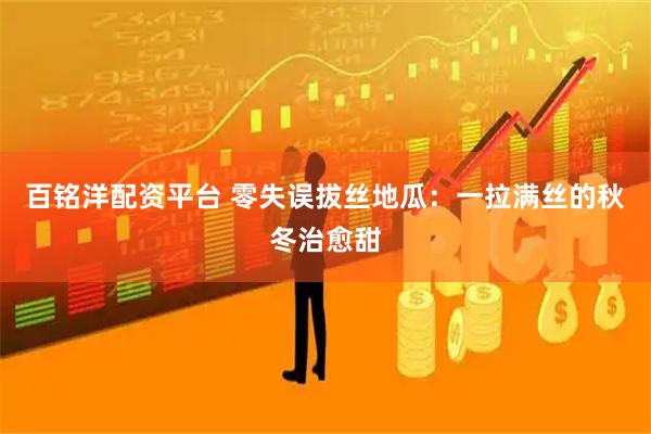 百铭洋配资平台 零失误拔丝地瓜：一拉满丝的秋冬治愈甜