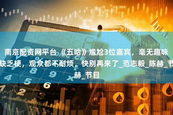南京配资网平台 《五哈》尴尬3位嘉宾，毫无趣味、缺乏梗，观众都不耐烦，快别再来了_范志毅_陈赫_节目