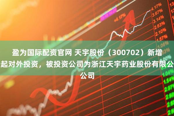 盈为国际配资官网 天宇股份（300702）新增一起对外投资，被投资公司为浙江天宇药业股份有限公司