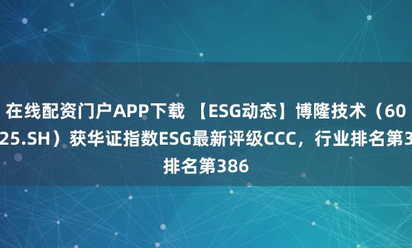 在线配资门户APP下载 【ESG动态】博隆技术（603325.SH）获华证指数ESG最新评级CCC，行业排名第386