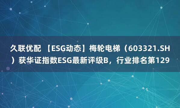 久联优配 【ESG动态】梅轮电梯（603321.SH）获华证指数ESG最新评级B，行业排名第129