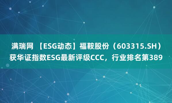 满瑞网 【ESG动态】福鞍股份（603315.SH）获华证指数ESG最新评级CCC，行业排名第389