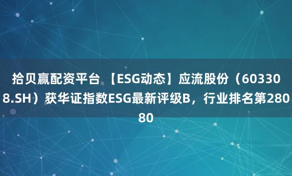 拾贝赢配资平台 【ESG动态】应流股份（603308.SH）获华证指数ESG最新评级B，行业排名第280