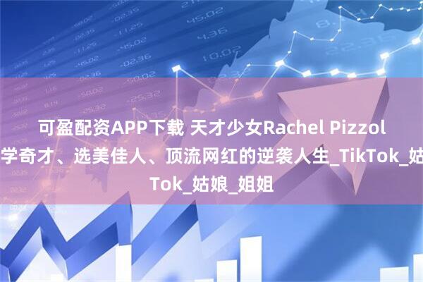 可盈配资APP下载 天才少女Rachel Pizzolato：科学奇才、选美佳人、顶流网红的逆袭人生_TikTok_姑娘_姐姐