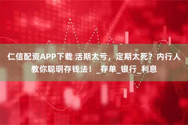 仁信配资APP下载 活期太亏，定期太死？内行人教你聪明存钱法！_存单_银行_利息