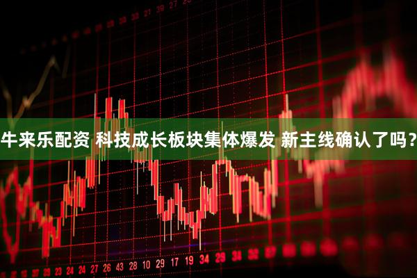 牛来乐配资 科技成长板块集体爆发 新主线确认了吗？