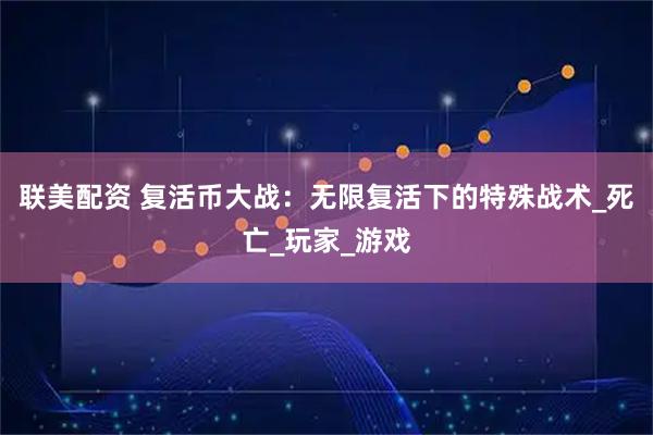 联美配资 复活币大战：无限复活下的特殊战术_死亡_玩家_游戏