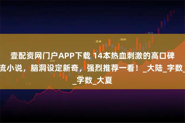 壹配资网门户APP下载 14本热血刺激的高口碑召唤流小说，脑洞设定新奇，强烈推荐一看！_大陆_字数_大夏