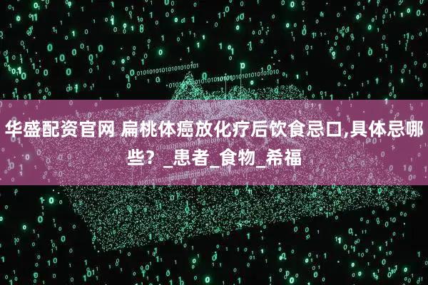 华盛配资官网 扁桃体癌放化疗后饮食忌口,具体忌哪些？_患者_食物_希福