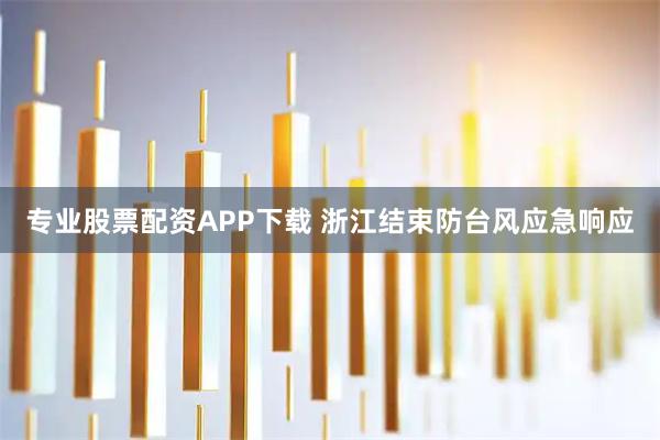 专业股票配资APP下载 浙江结束防台风应急响应