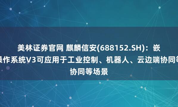 美林证券官网 麒麟信安(688152.SH)：嵌入式操作系统V3可应用于工业控制、机器人、云边端协同等场景