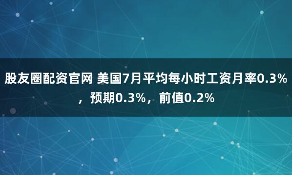 股友圈配资官网 美国7月平均每小时工资月率0.3%，预期0.3%，前值0.2%