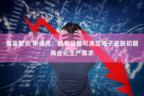 聚富配资 斯迪克：现有设备可满足电子皮肤初期商业化生产需求