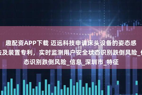 趣配资APP下载 迈远科技申请床头设备的姿态感应式报警呼叫方法及装置专利，实时监测用户安全状态识别跌倒风险_信息_深圳市_特征