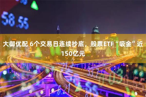 大御优配 6个交易日连续抄底，股票ETF“吸金”近150亿元