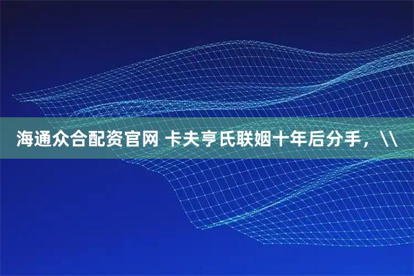 海通众合配资官网 卡夫亨氏联姻十年后分手,\