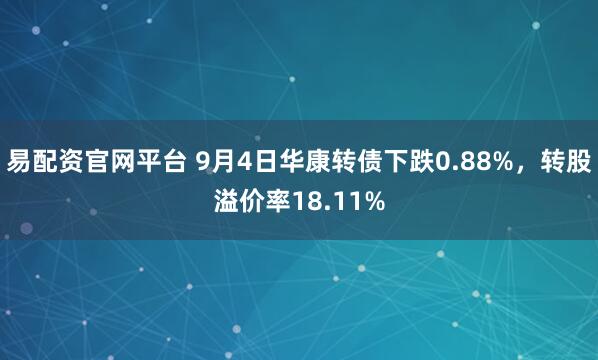 易配资官网平台 9月4日华康转债下跌0.88%，转股溢价率18.11%