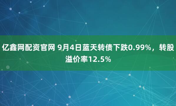 亿鑫网配资官网 9月4日蓝天转债下跌0.99%，转股溢价率12.5%