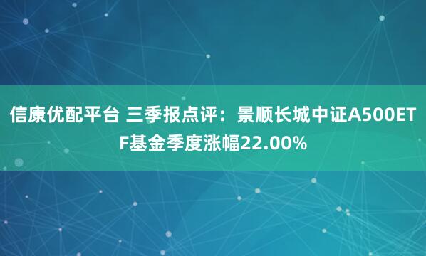 信康优配平台 三季报点评:景顺长城中证A500ETF基金季度涨幅22.00%