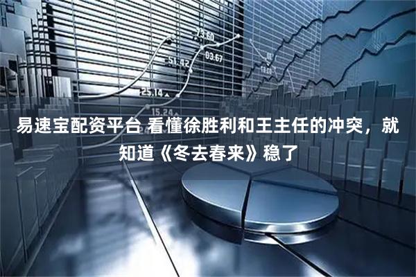易速宝配资平台 看懂徐胜利和王主任的冲突，就知道《冬去春来》稳了