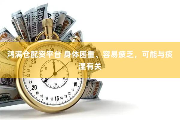 鸿满仓配资平台 身体困重、容易疲乏，可能与痰湿有关