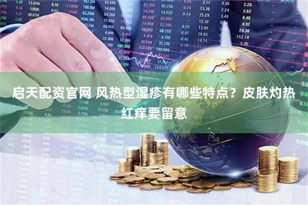 启天配资官网 风热型湿疹有哪些特点？皮肤灼热红痒要留意