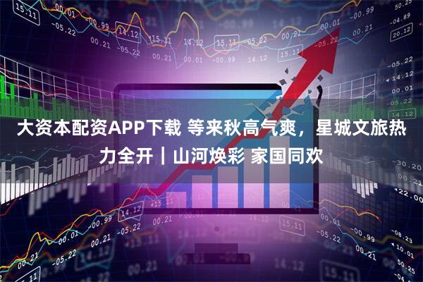 大资本配资APP下载 等来秋高气爽，星城文旅热力全开｜山河焕彩 家国同欢